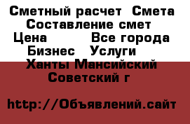 Сметный расчет. Смета. Составление смет › Цена ­ 500 - Все города Бизнес » Услуги   . Ханты-Мансийский,Советский г.